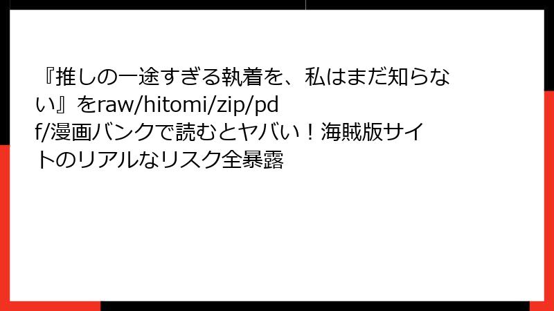 『推しの一途すぎる執着を、私はまだ知らない』をraw/hitomi/zip/pdf/漫画バンクで読むとヤバい!海賊版サイトのリアルなリスク全暴露