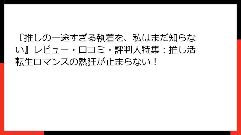 『推しの一途すぎる執着を、私はまだ知らない』レビュー・口コミ・評判大特集:推し活転生ロマンスの熱狂が止まらない!
