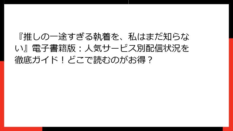 『推しの一途すぎる執着を、私はまだ知らない』電子書籍版:人気サービス別配信状況を徹底ガイド!どこで読むのがお得?