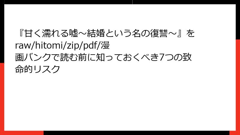『甘く濡れる嘘~結婚という名の復讐~』をraw/hitomi/zip/pdf/漫画バンクで読む前に知っておくべき7つの致命的リスク