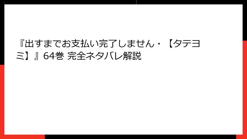『出すまでお支払い完了しません・【タテヨミ】』64巻 完全ネタバレ解説
