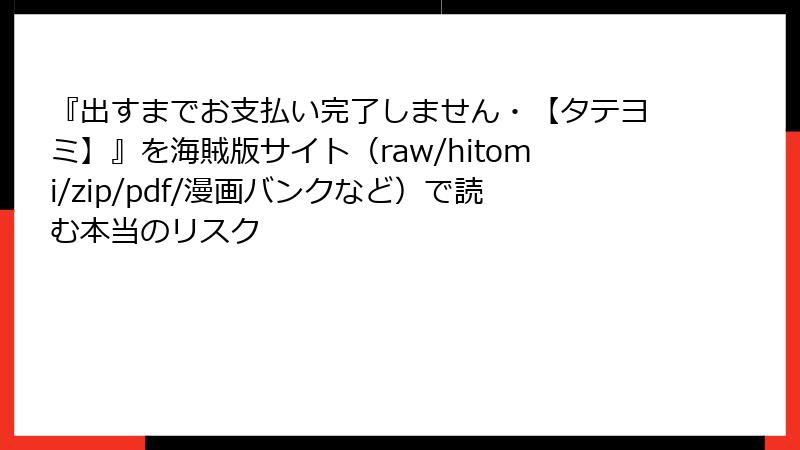 『出すまでお支払い完了しません・【タテヨミ】』を海賊版サイト(raw/hitomi/zip/pdf/漫画バンクなど)で読む本当のリスク