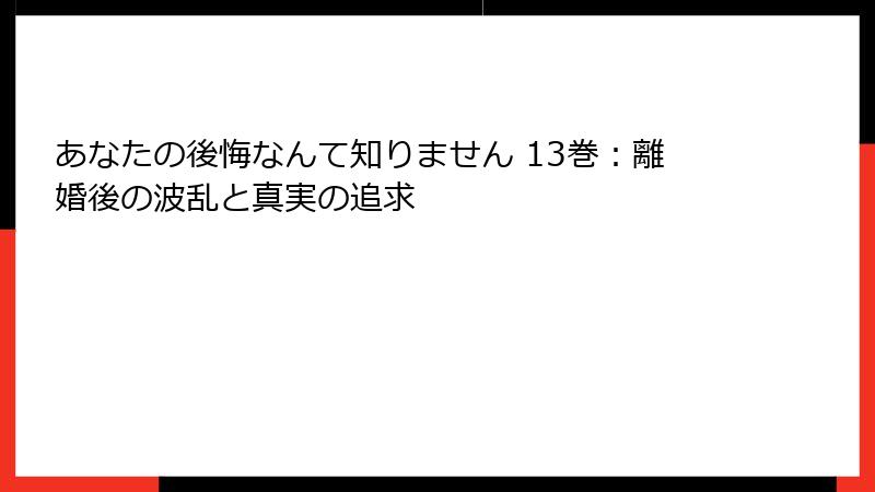 あなたの後悔なんて知りません 13巻:離婚後の波乱と真実の追求