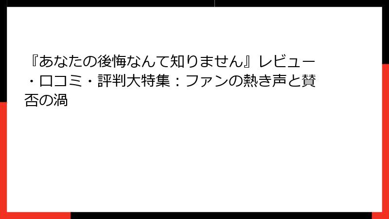 『あなたの後悔なんて知りません』レビュー・口コミ・評判大特集:ファンの熱き声と賛否の渦