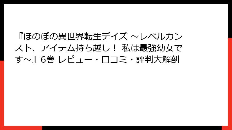 『ほのぼの異世界転生デイズ ~レベルカンスト、アイテム持ち越し! 私は最強幼女です~』6巻 レビュー・口コミ・評判大解剖
