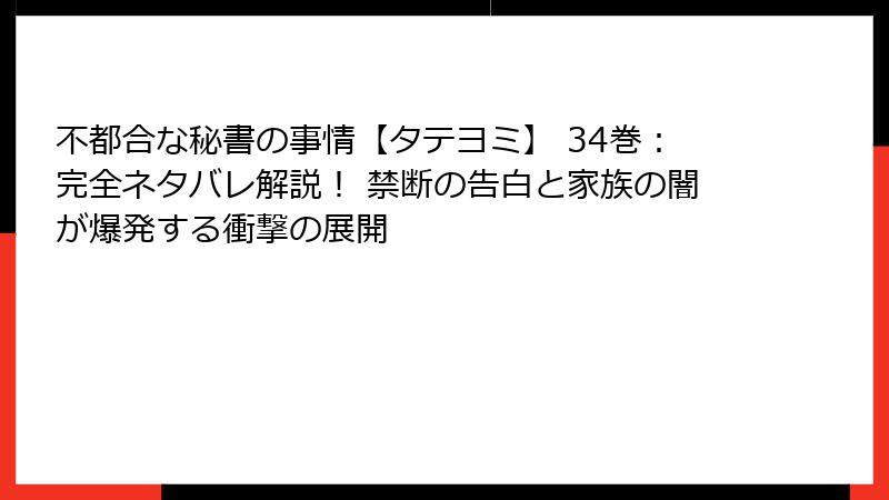 不都合な秘書の事情【タテヨミ】 34巻：完全ネタバレ解説！ 禁断の告白と家族の闇が爆発する衝撃の展開