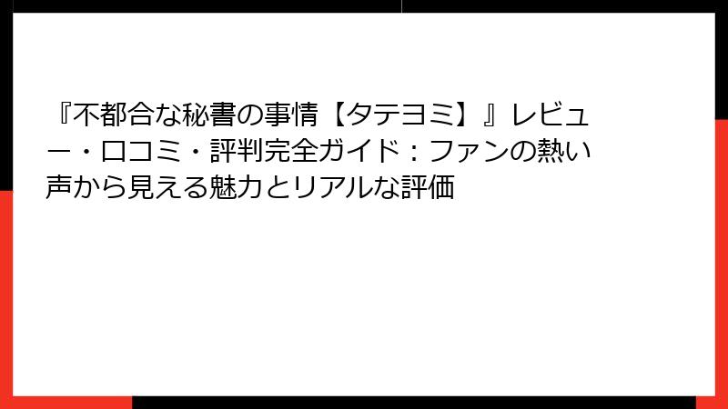 『不都合な秘書の事情【タテヨミ】』レビュー・口コミ・評判完全ガイド：ファンの熱い声から見える魅力とリアルな評価