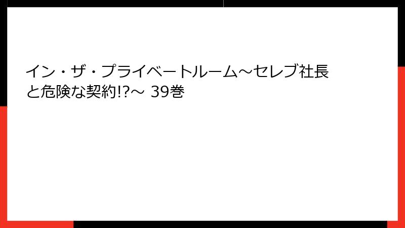 イン・ザ・プライベートルーム~セレブ社長と危険な契約!?~ 39巻