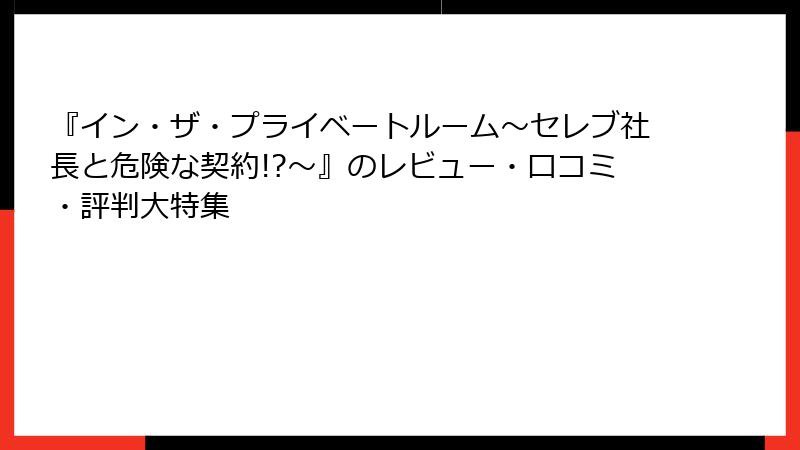 『イン・ザ・プライベートルーム~セレブ社長と危険な契約!?~』のレビュー・口コミ・評判大特集