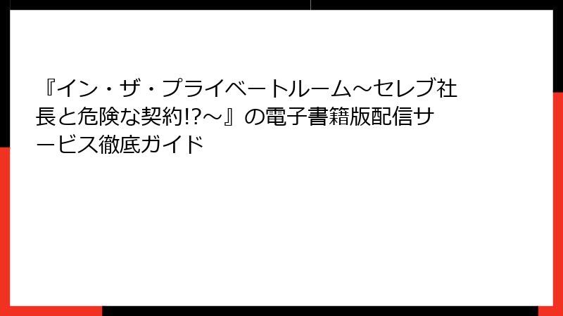 『イン・ザ・プライベートルーム~セレブ社長と危険な契約!?~』の電子書籍版配信サービス徹底ガイド
