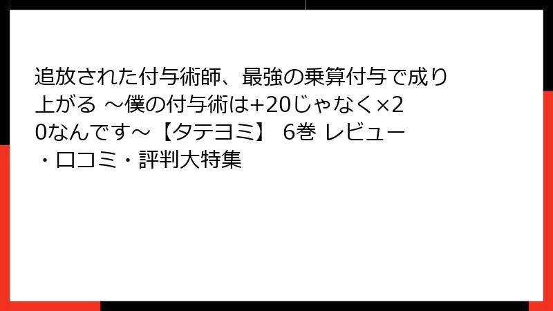 追放された付与術師、最強の乗算付与で成り上がる ～僕の付与術は+20じゃなく×20なんです～【タテヨミ】 6巻 レビュー・口コミ・評判大特集