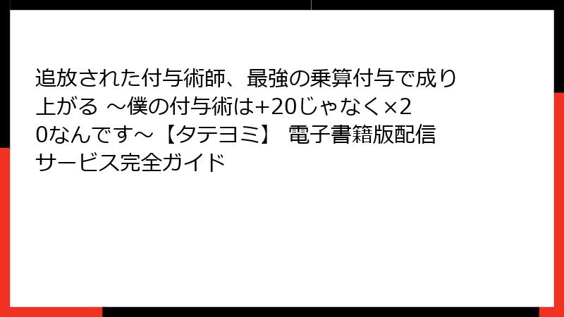 追放された付与術師、最強の乗算付与で成り上がる ～僕の付与術は+20じゃなく×20なんです～【タテヨミ】 電子書籍版配信サービス完全ガイド