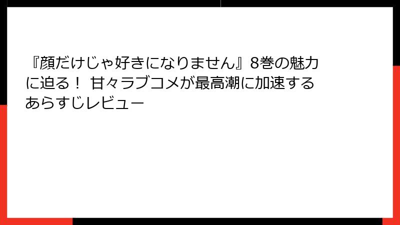 『顔だけじゃ好きになりません』8巻の魅力に迫る! 甘々ラブコメが最高潮に加速するあらすじレビュー