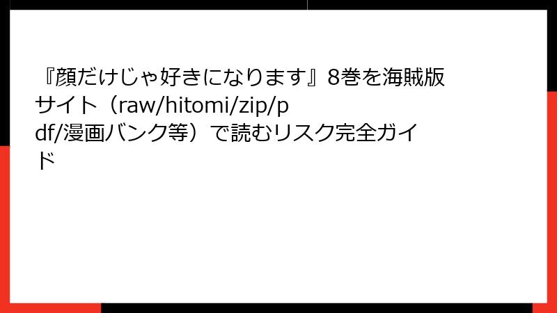 『顔だけじゃ好きになります』8巻を海賊版サイト(raw/hitomi/zip/pdf/漫画バンク等)で読むリスク完全ガイド