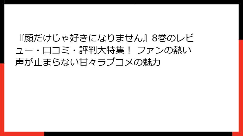 『顔だけじゃ好きになりません』8巻のレビュー・口コミ・評判大特集! ファンの熱い声が止まらない甘々ラブコメの魅力