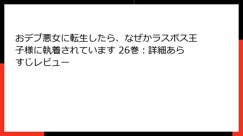おデブ悪女に転生したら、なぜかラスボス王子様に執着されています 26巻：詳細あらすじレビュー