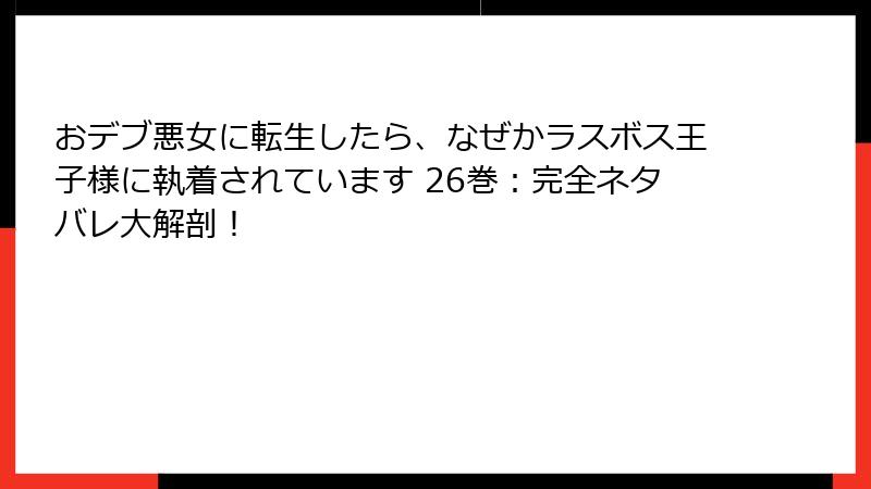おデブ悪女に転生したら、なぜかラスボス王子様に執着されています 26巻：完全ネタバレ大解剖！