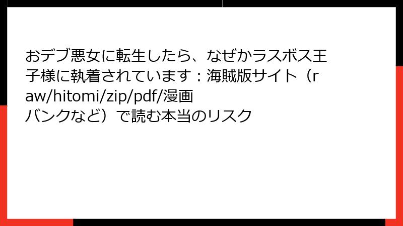 おデブ悪女に転生したら、なぜかラスボス王子様に執着されています：海賊版サイト（raw/hitomi/zip/pdf/漫画バンクなど）で読む本当のリスク
