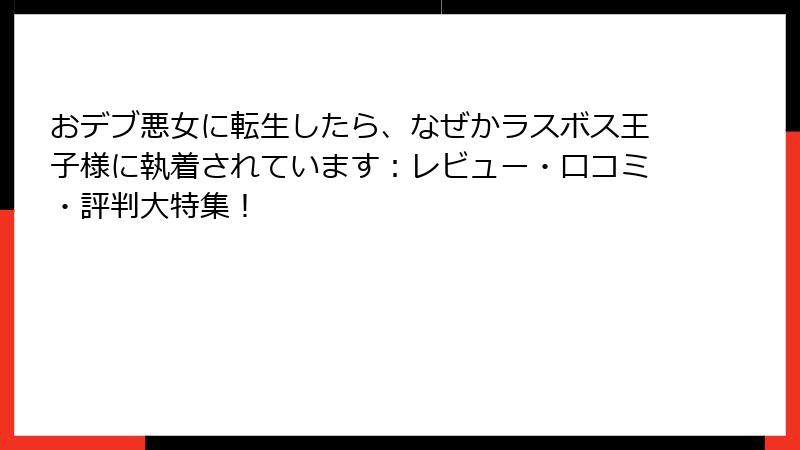 おデブ悪女に転生したら、なぜかラスボス王子様に執着されています：レビュー・口コミ・評判大特集！