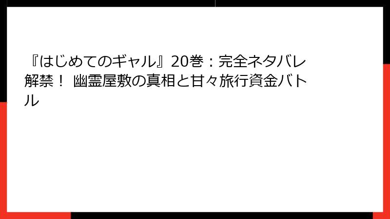 『はじめてのギャル』20巻:完全ネタバレ解禁! 幽霊屋敷の真相と甘々旅行資金バトル