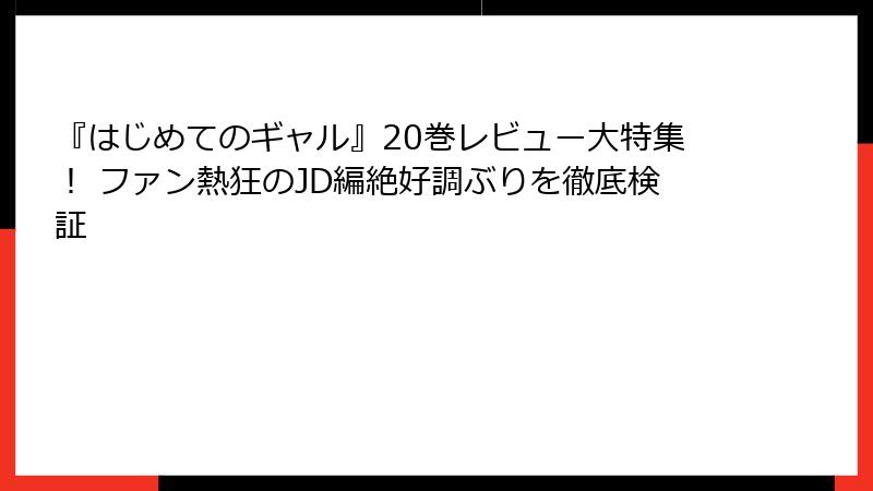 『はじめてのギャル』20巻レビュー大特集! ファン熱狂のJD編絶好調ぶりを徹底検証