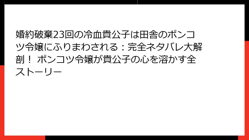 婚約破棄23回の冷血貴公子は田舎のポンコツ令嬢にふりまわされる:完全ネタバレ大解剖! ポンコツ令嬢が貴公子の心を溶かす全ストーリー