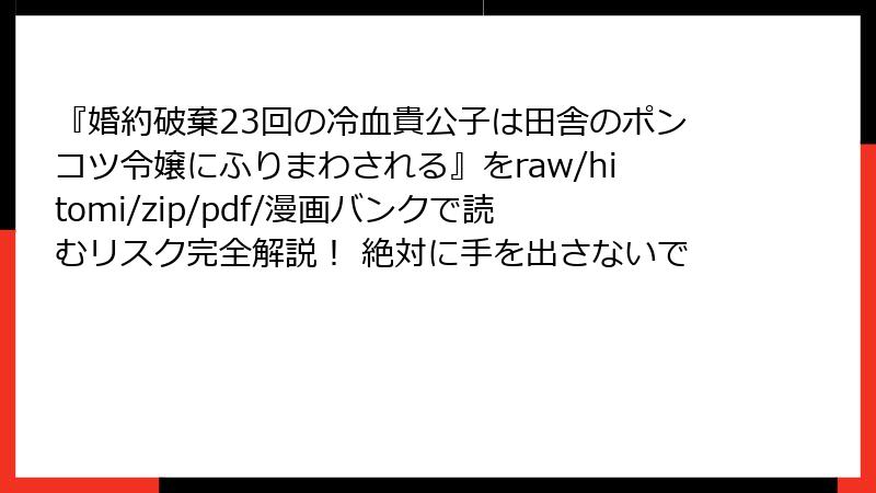 『婚約破棄23回の冷血貴公子は田舎のポンコツ令嬢にふりまわされる』をraw/hitomi/zip/pdf/漫画バンクで読むリスク完全解説! 絶対に手を出さないで