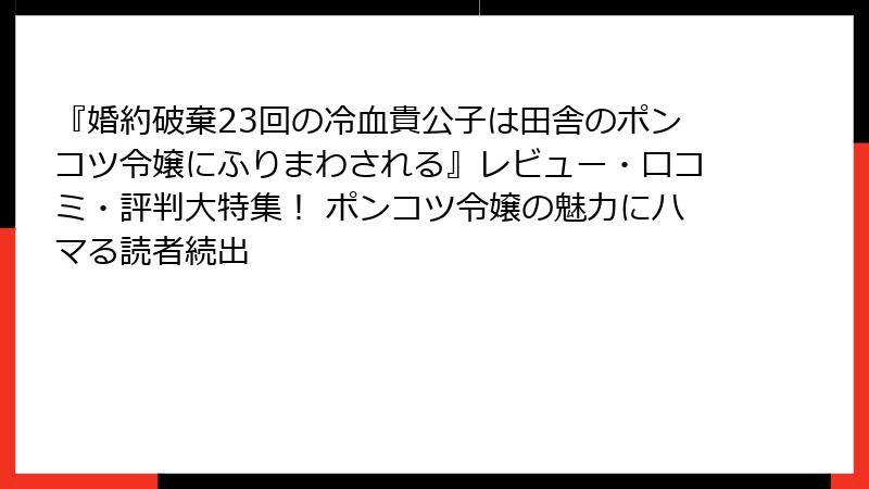 『婚約破棄23回の冷血貴公子は田舎のポンコツ令嬢にふりまわされる』レビュー・口コミ・評判大特集! ポンコツ令嬢の魅力にハマる読者続出