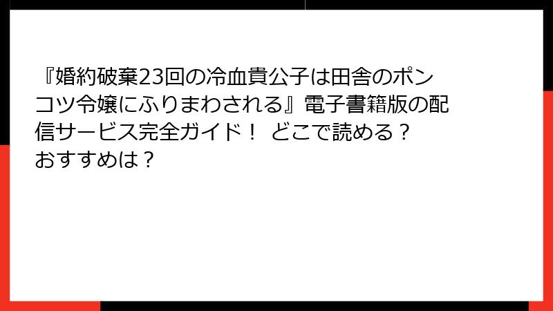 『婚約破棄23回の冷血貴公子は田舎のポンコツ令嬢にふりまわされる』電子書籍版の配信サービス完全ガイド! どこで読める? おすすめは?