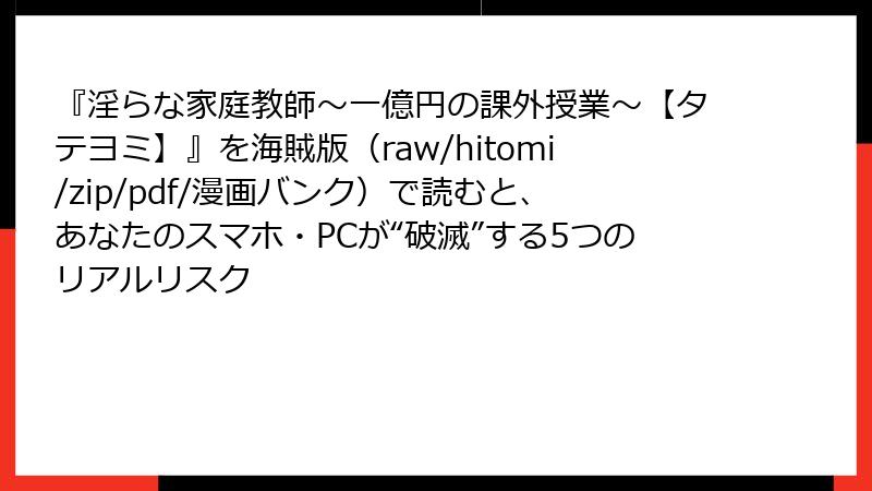 『淫らな家庭教師~一億円の課外授業~【タテヨミ】』を海賊版(raw/hitomi/zip/pdf/漫画バンク)で読むと、あなたのスマホ・PCが“破滅”する5つのリアルリスク
