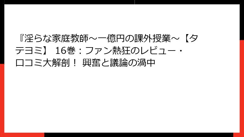 『淫らな家庭教師~一億円の課外授業~【タテヨミ】 16巻:ファン熱狂のレビュー・口コミ大解剖! 興奮と議論の渦中
