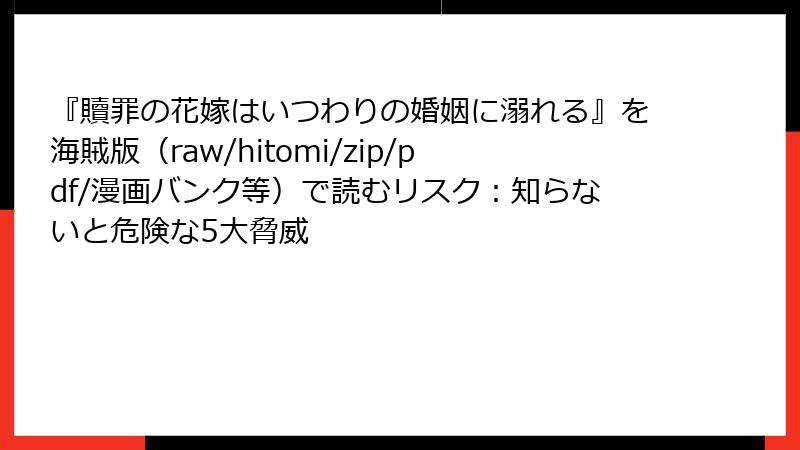 『贖罪の花嫁はいつわりの婚姻に溺れる』を海賊版(raw/hitomi/zip/pdf/漫画バンク等)で読むリスク:知らないと危険な5大脅威