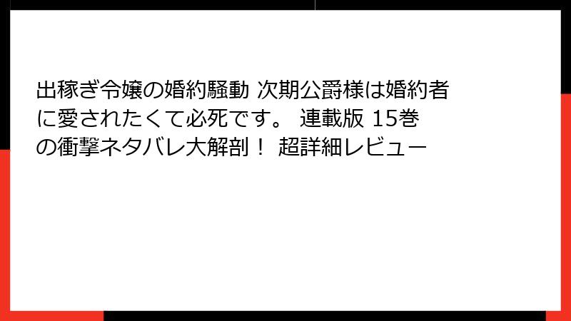 出稼ぎ令嬢の婚約騒動 次期公爵様は婚約者に愛されたくて必死です。 連載版 15巻の衝撃ネタバレ大解剖! 超詳細レビュー