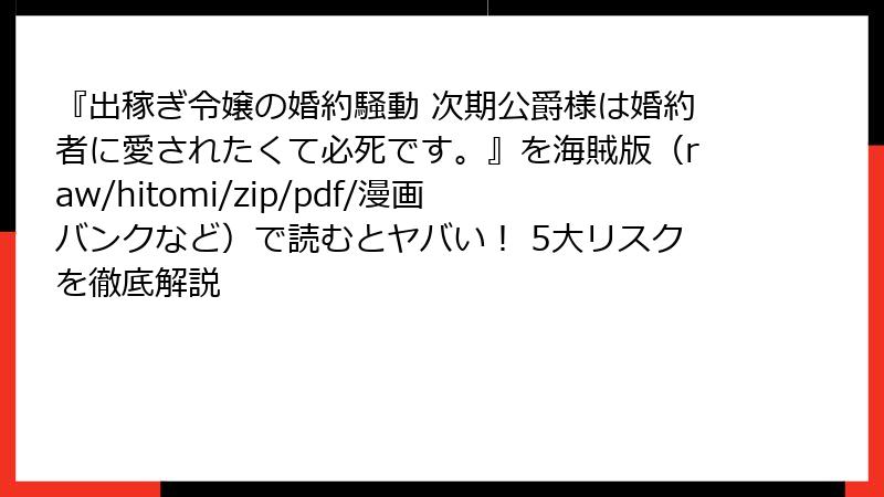 『出稼ぎ令嬢の婚約騒動 次期公爵様は婚約者に愛されたくて必死です。』を海賊版(raw/hitomi/zip/pdf/漫画バンクなど)で読むとヤバい! 5大リスクを徹底解説