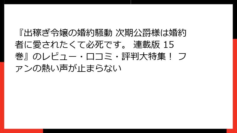 『出稼ぎ令嬢の婚約騒動 次期公爵様は婚約者に愛されたくて必死です。 連載版 15巻』のレビュー・口コミ・評判大特集! ファンの熱い声が止まらない