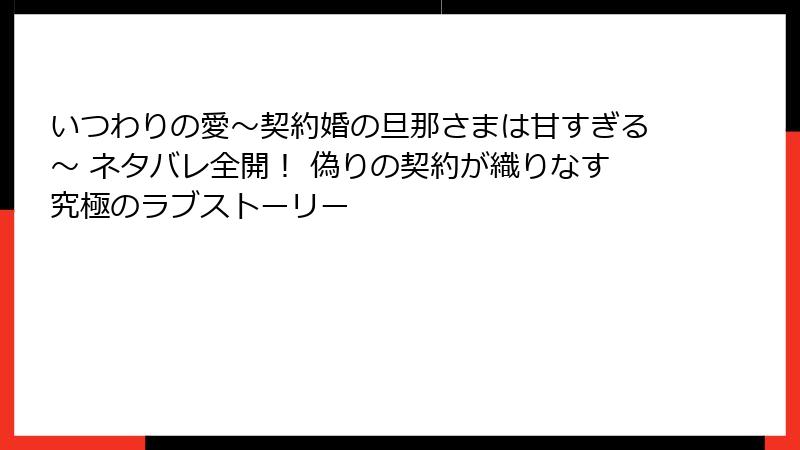 いつわりの愛~契約婚の旦那さまは甘すぎる~ ネタバレ全開! 偽りの契約が織りなす究極のラブストーリー