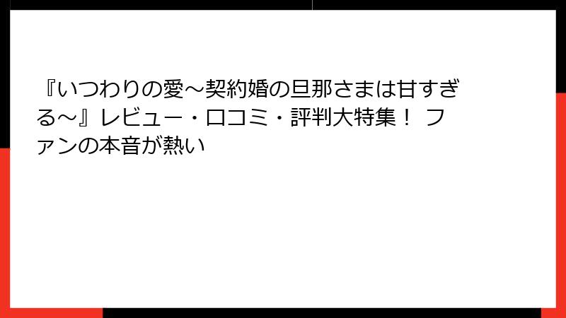 『いつわりの愛~契約婚の旦那さまは甘すぎる~』レビュー・口コミ・評判大特集! ファンの本音が熱い
