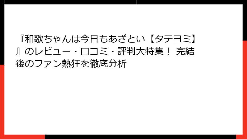『和歌ちゃんは今日もあざとい【タテヨミ】』のレビュー・口コミ・評判大特集! 完結後のファン熱狂を徹底分析