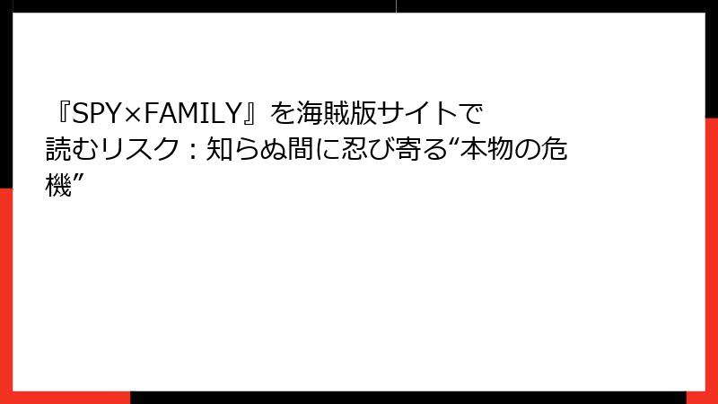 『SPY×FAMILY』を海賊版サイトで読むリスク:知らぬ間に忍び寄る“本物の危機”