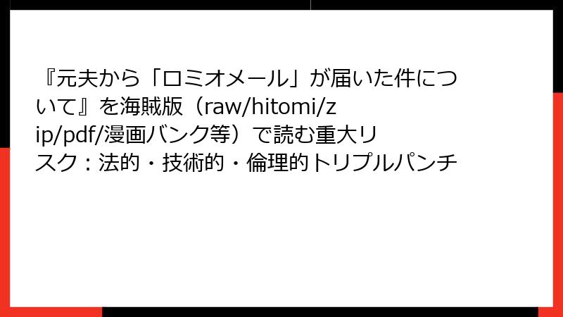『元夫から「ロミオメール」が届いた件について』を海賊版(raw/hitomi/zip/pdf/漫画バンク等)で読む重大リスク:法的・技術的・倫理的トリプルパンチ