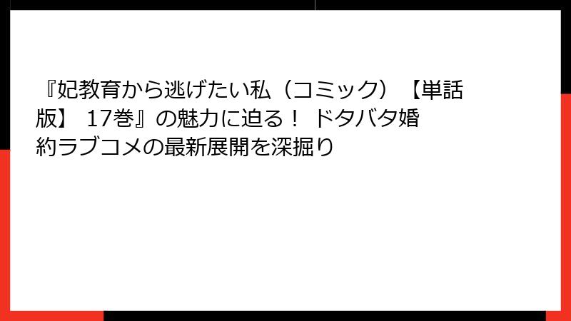 『妃教育から逃げたい私(コミック)【単話版】 17巻』の魅力に迫る! ドタバタ婚約ラブコメの最新展開を深掘り