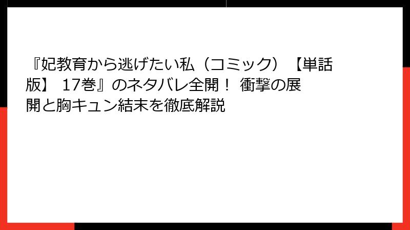 『妃教育から逃げたい私(コミック)【単話版】 17巻』のネタバレ全開! 衝撃の展開と胸キュン結末を徹底解説