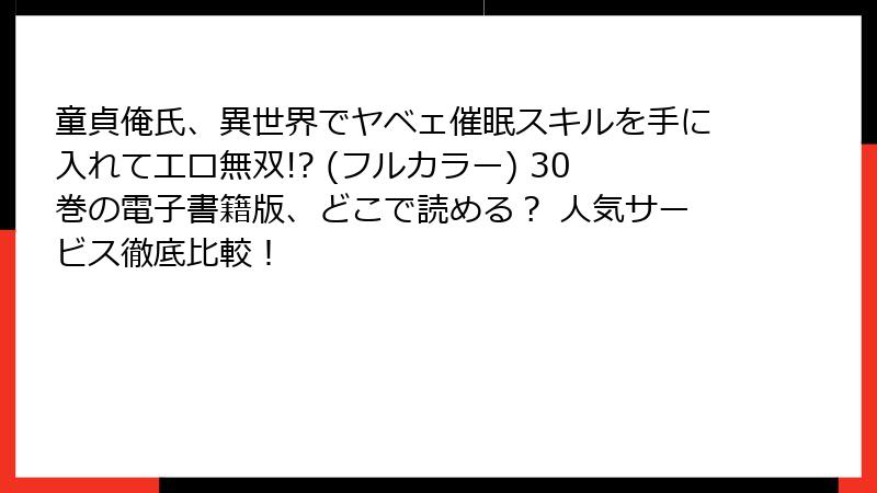 童貞俺氏、異世界でヤベェ催眠スキルを手に入れてエロ無双!? (フルカラー) 30巻の電子書籍版、どこで読める? 人気サービス徹底比較!