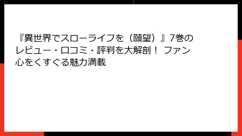 『異世界でスローライフを(願望)』7巻のレビュー・口コミ・評判を大解剖! ファン心をくすぐる魅力満載