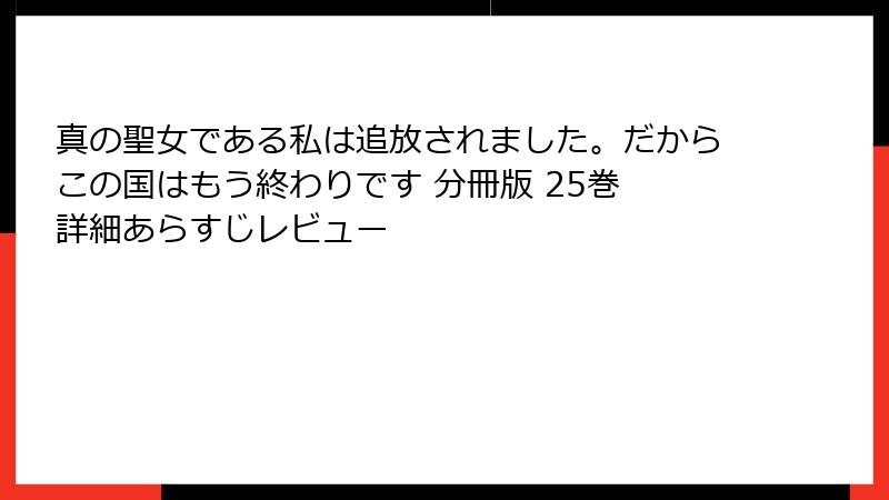 真の聖女である私は追放されました。だからこの国はもう終わりです 分冊版 25巻 詳細あらすじレビュー