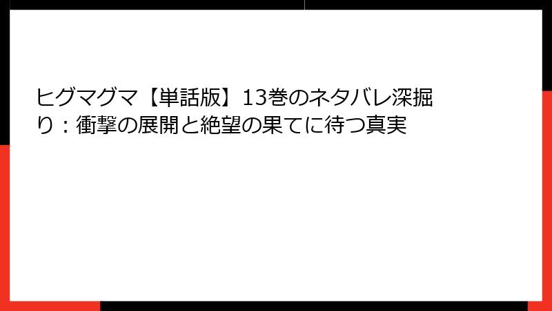 ヒグマグマ【単話版】13巻のネタバレ深掘り:衝撃の展開と絶望の果てに待つ真実