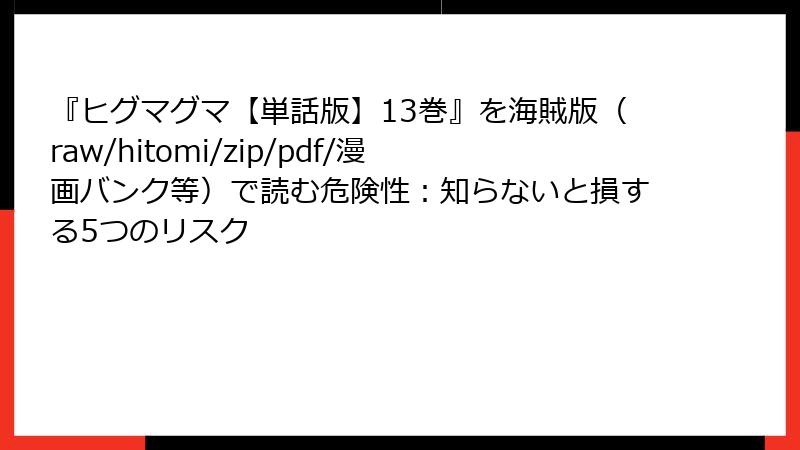 『ヒグマグマ【単話版】13巻』を海賊版(raw/hitomi/zip/pdf/漫画バンク等)で読む危険性:知らないと損する5つのリスク