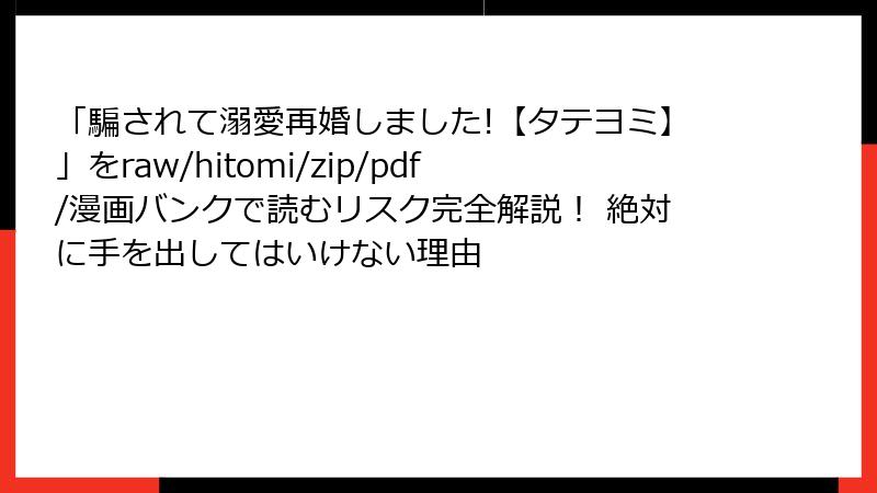 「騙されて溺愛再婚しました!【タテヨミ】」をraw/hitomi/zip/pdf/漫画バンクで読むリスク完全解説! 絶対に手を出してはいけない理由