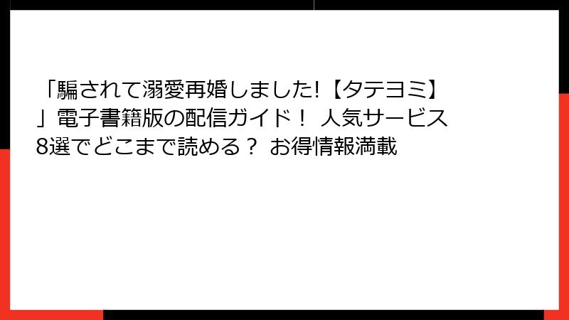 「騙されて溺愛再婚しました!【タテヨミ】」電子書籍版の配信ガイド! 人気サービス8選でどこまで読める? お得情報満載