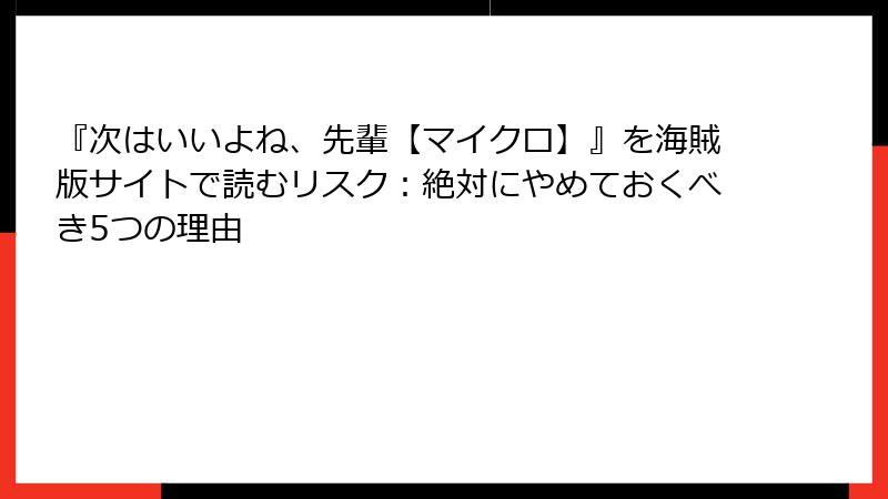 『次はいいよね、先輩【マイクロ】』を海賊版サイトで読むリスク:絶対にやめておくべき5つの理由